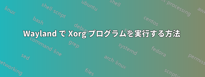 Wayland で Xorg プログラムを実行する方法