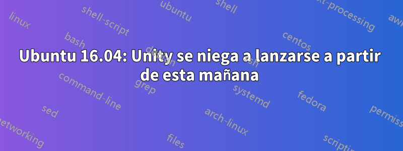 Ubuntu 16.04: Unity se niega a lanzarse a partir de esta mañana