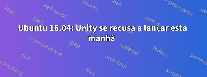 Ubuntu 16.04: Unity se recusa a lançar esta manhã