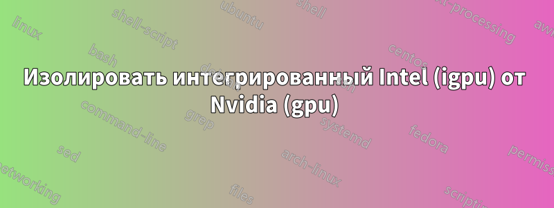 Изолировать интегрированный Intel (igpu) от Nvidia (gpu)