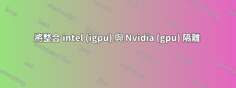 將整合 intel (igpu) 與 Nvidia (gpu) 隔離