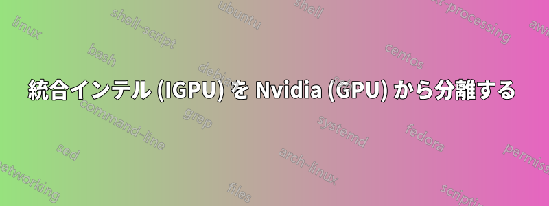 統合インテル (IGPU) を Nvidia (GPU) から分離する