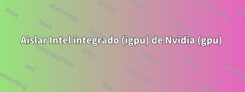 Aislar Intel integrado (igpu) de Nvidia (gpu)