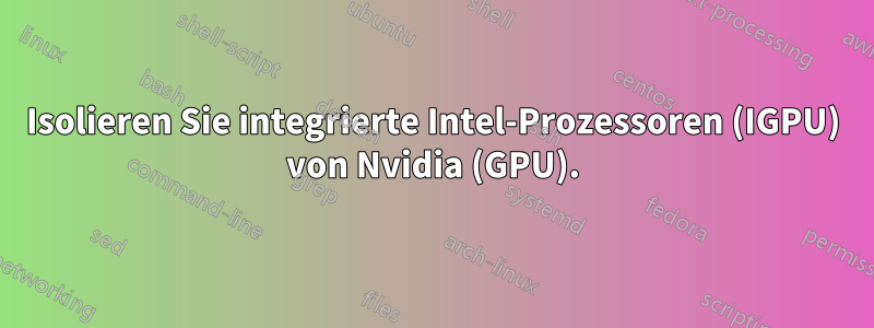 Isolieren Sie integrierte Intel-Prozessoren (IGPU) von Nvidia (GPU).