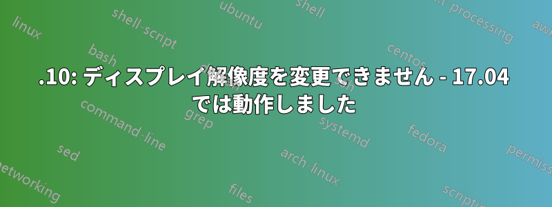 17.10: ディスプレイ解像度を変更できません - 17.04 では動作しました