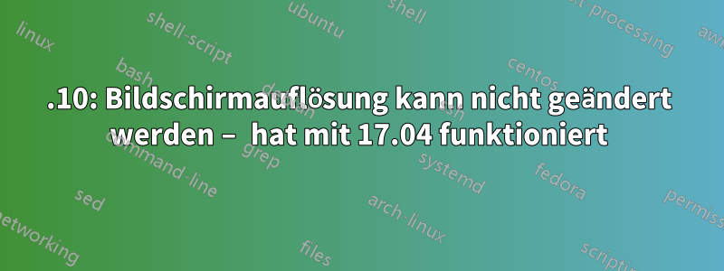 17.10: Bildschirmauflösung kann nicht geändert werden – hat mit 17.04 funktioniert