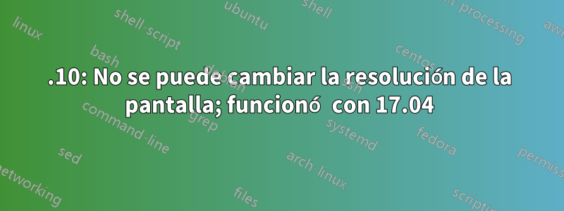 17.10: No se puede cambiar la resolución de la pantalla; funcionó con 17.04