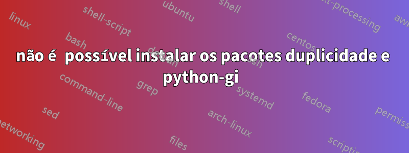 não é possível instalar os pacotes duplicidade e python-gi 