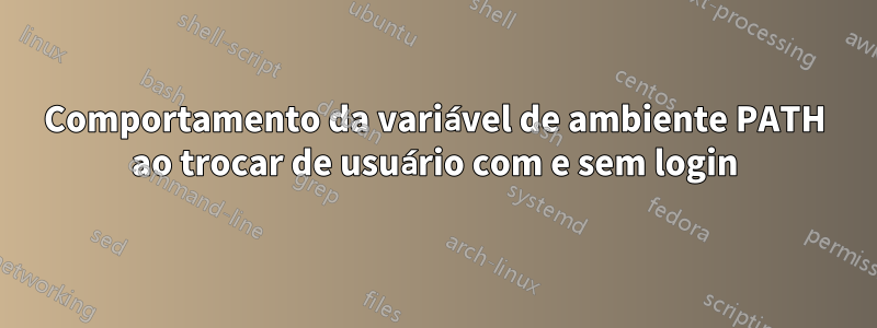 Comportamento da variável de ambiente PATH ao trocar de usuário com e sem login