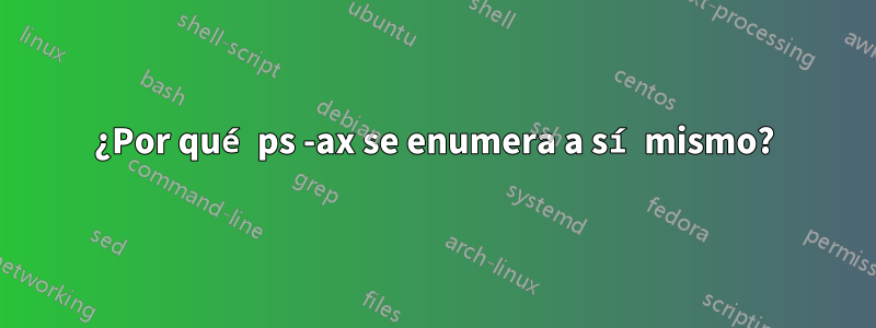 ¿Por qué ps -ax se enumera a sí mismo?