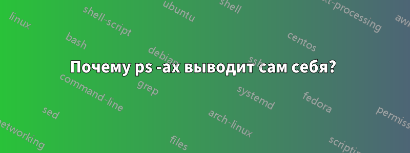 Почему ps -ax выводит сам себя?