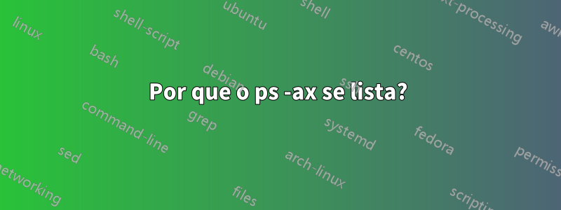 Por que o ps -ax se lista?