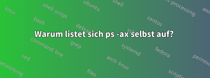 Warum listet sich ps -ax selbst auf?