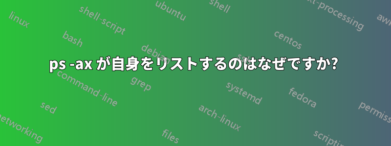 ps -ax が自身をリストするのはなぜですか?