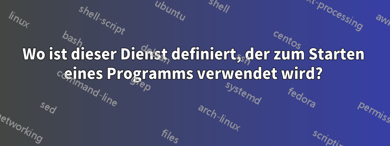 Wo ist dieser Dienst definiert, der zum Starten eines Programms verwendet wird?