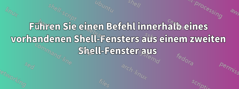 Führen Sie einen Befehl innerhalb eines vorhandenen Shell-Fensters aus einem zweiten Shell-Fenster aus 