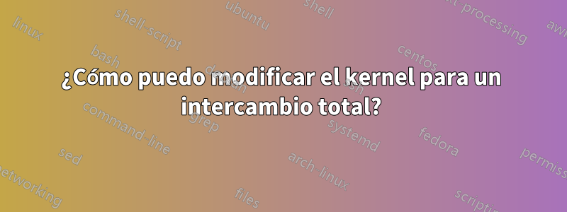 ¿Cómo puedo modificar el kernel para un intercambio total?