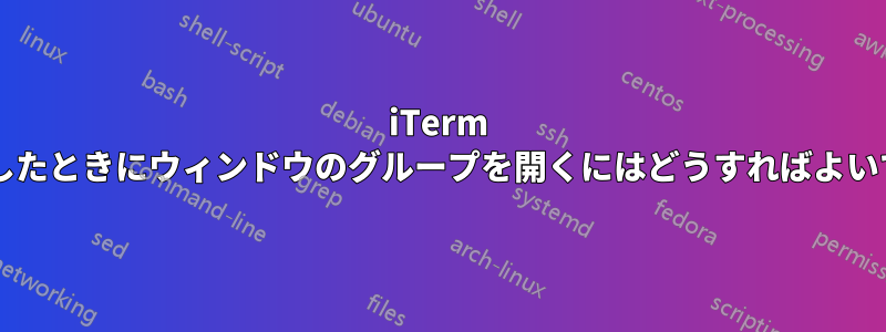 iTerm を起動したときにウィンドウのグループを開くにはどうすればよいですか?