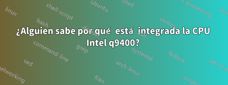 ¿Alguien sabe por qué está integrada la CPU Intel q9400?