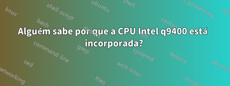 Alguém sabe por que a CPU Intel q9400 está incorporada?