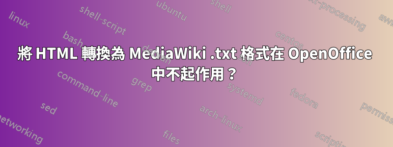 將 HTML 轉換為 MediaWiki .txt 格式在 OpenOffice 中不起作用？