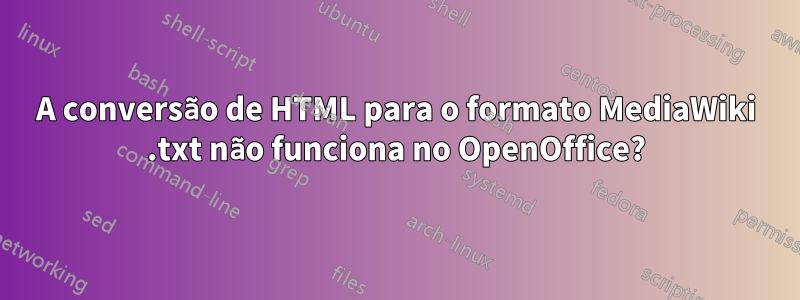 A conversão de HTML para o formato MediaWiki .txt não funciona no OpenOffice?