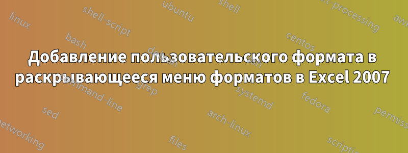 Добавление пользовательского формата в раскрывающееся меню форматов в Excel 2007