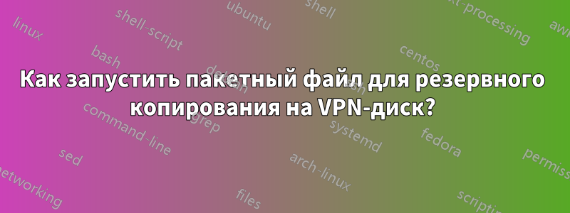 Как запустить пакетный файл для резервного копирования на VPN-диск?