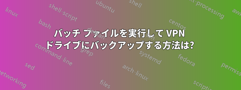バッチ ファイルを実行して VPN ドライブにバックアップする方法は?