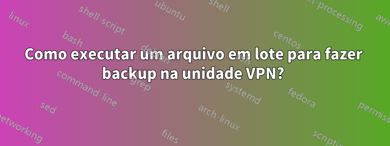 Como executar um arquivo em lote para fazer backup na unidade VPN?