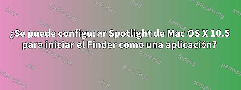 ¿Se puede configurar Spotlight de Mac OS X 10.5 para iniciar el Finder como una aplicación?