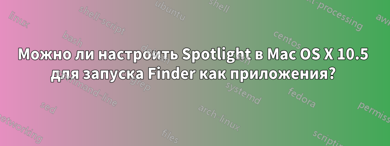 Можно ли настроить Spotlight в Mac OS X 10.5 для запуска Finder как приложения?