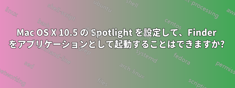 Mac OS X 10.5 の Spotlight を設定して、Finder をアプリケーションとして起動することはできますか?