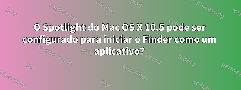 O Spotlight do Mac OS X 10.5 pode ser configurado para iniciar o Finder como um aplicativo?