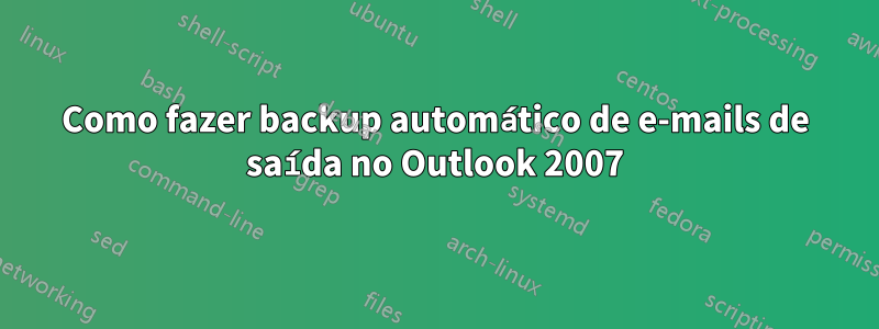 Como fazer backup automático de e-mails de saída no Outlook 2007