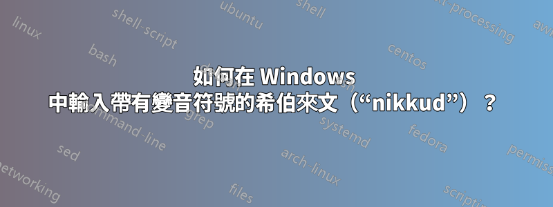 如何在 Windows 中輸入帶有變音符號的希伯來文（“nikkud”）？