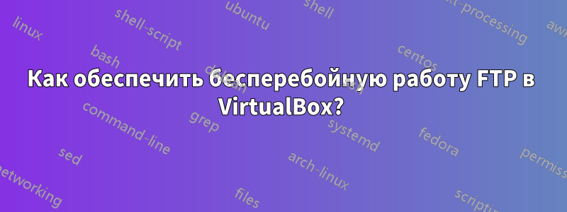 Как обеспечить бесперебойную работу FTP в VirtualBox?