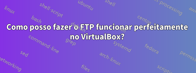 Como posso fazer o FTP funcionar perfeitamente no VirtualBox?
