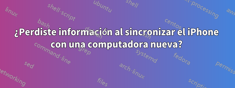 ¿Perdiste información al sincronizar el iPhone con una computadora nueva?