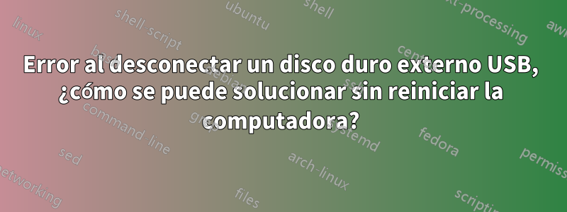 Error al desconectar un disco duro externo USB, ¿cómo se puede solucionar sin reiniciar la computadora?