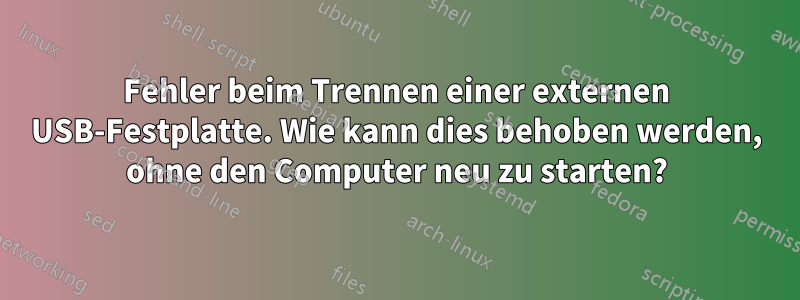 Fehler beim Trennen einer externen USB-Festplatte. Wie kann dies behoben werden, ohne den Computer neu zu starten?