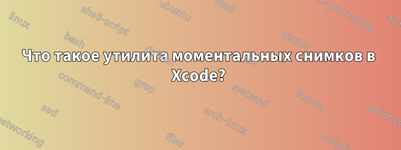 Что такое утилита моментальных снимков в Xcode?