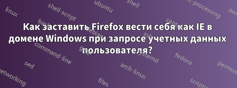 Как заставить Firefox вести себя как IE в домене Windows при запросе учетных данных пользователя?