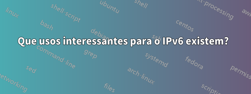 Que usos interessantes para o IPv6 existem? 