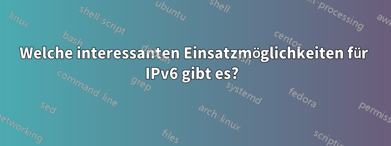Welche interessanten Einsatzmöglichkeiten für IPv6 gibt es? 
