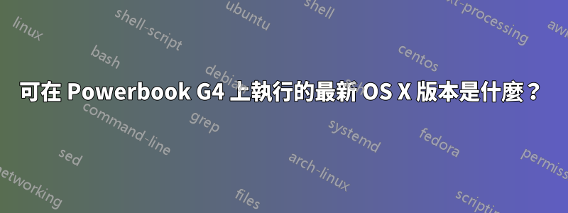 可在 Powerbook G4 上執行的最新 OS X 版本是什麼？