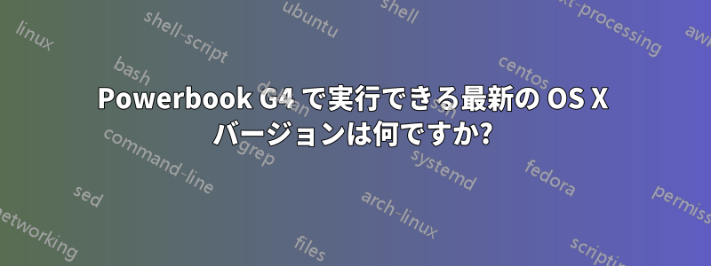 Powerbook G4 で実行できる最新の OS X バージョンは何ですか?