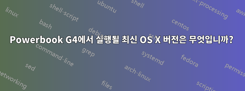 Powerbook G4에서 실행될 최신 OS X 버전은 무엇입니까?