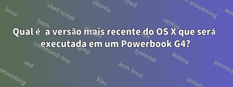 Qual é a versão mais recente do OS X que será executada em um Powerbook G4?