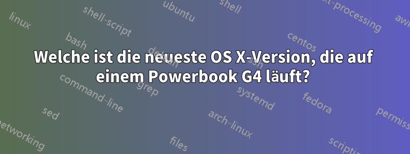 Welche ist die neueste OS X-Version, die auf einem Powerbook G4 läuft?